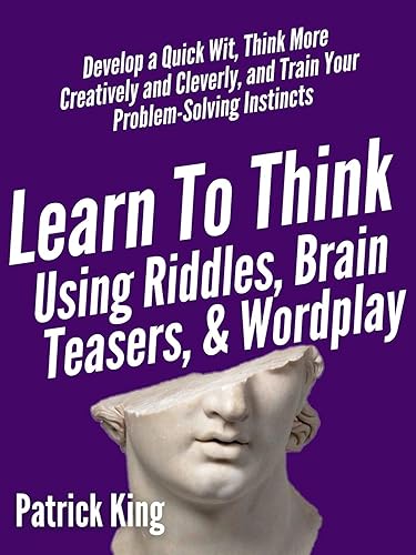 Learn to Think Using Riddles, Brain Teasers, and Wordplay: Develop a Quick Wit, Think More Creatively and Cleverly, and Train your Problem-Solving instincts