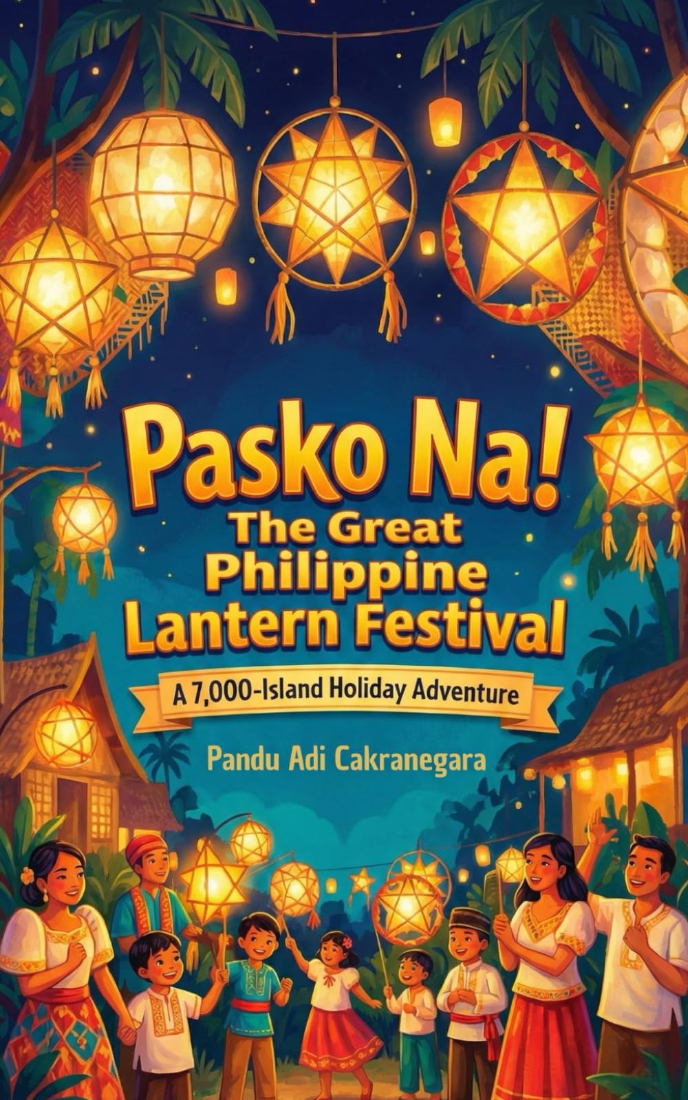Pasko Na!: The Great Philippine Lantern Festival: A 7,000-Island Holiday Adventure: 4 (Christmas Tradition Around the World)