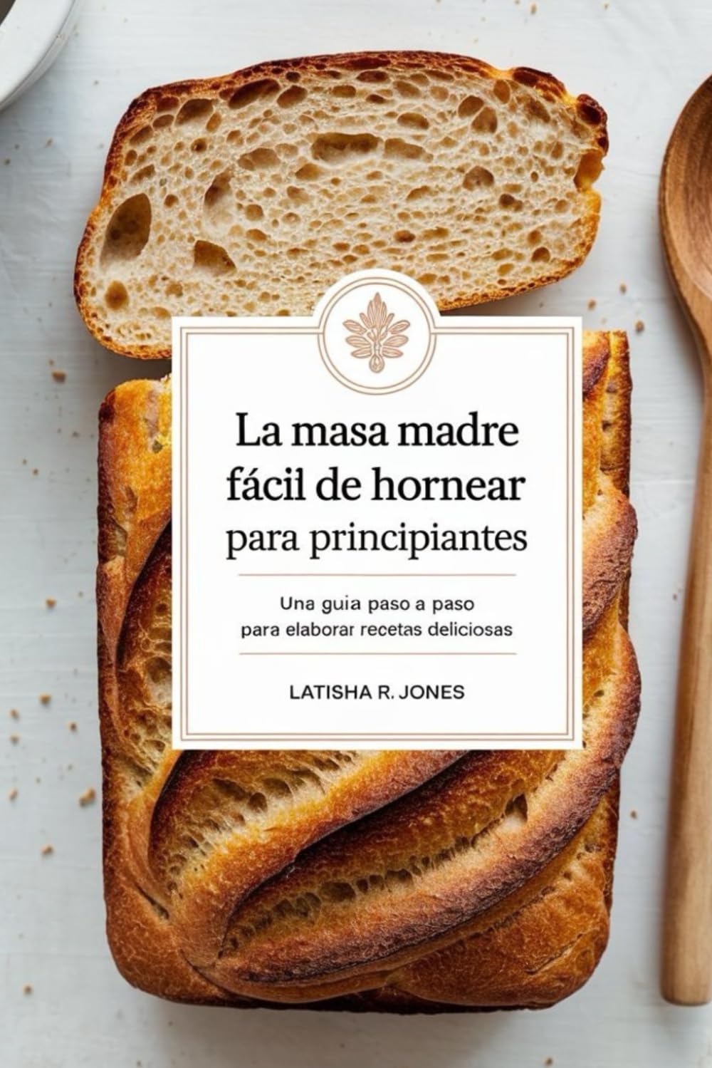 La masa madre fácil de hornear para principiantes: Una guía paso a paso para elaborar recetas deliciosas (Spanish Edition)