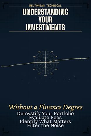 Understanding Your Investments Without A Finance Degree: Demystifying Portfolio Statements, Identifying What Matters, Evaluating Fees, and Ignoring th