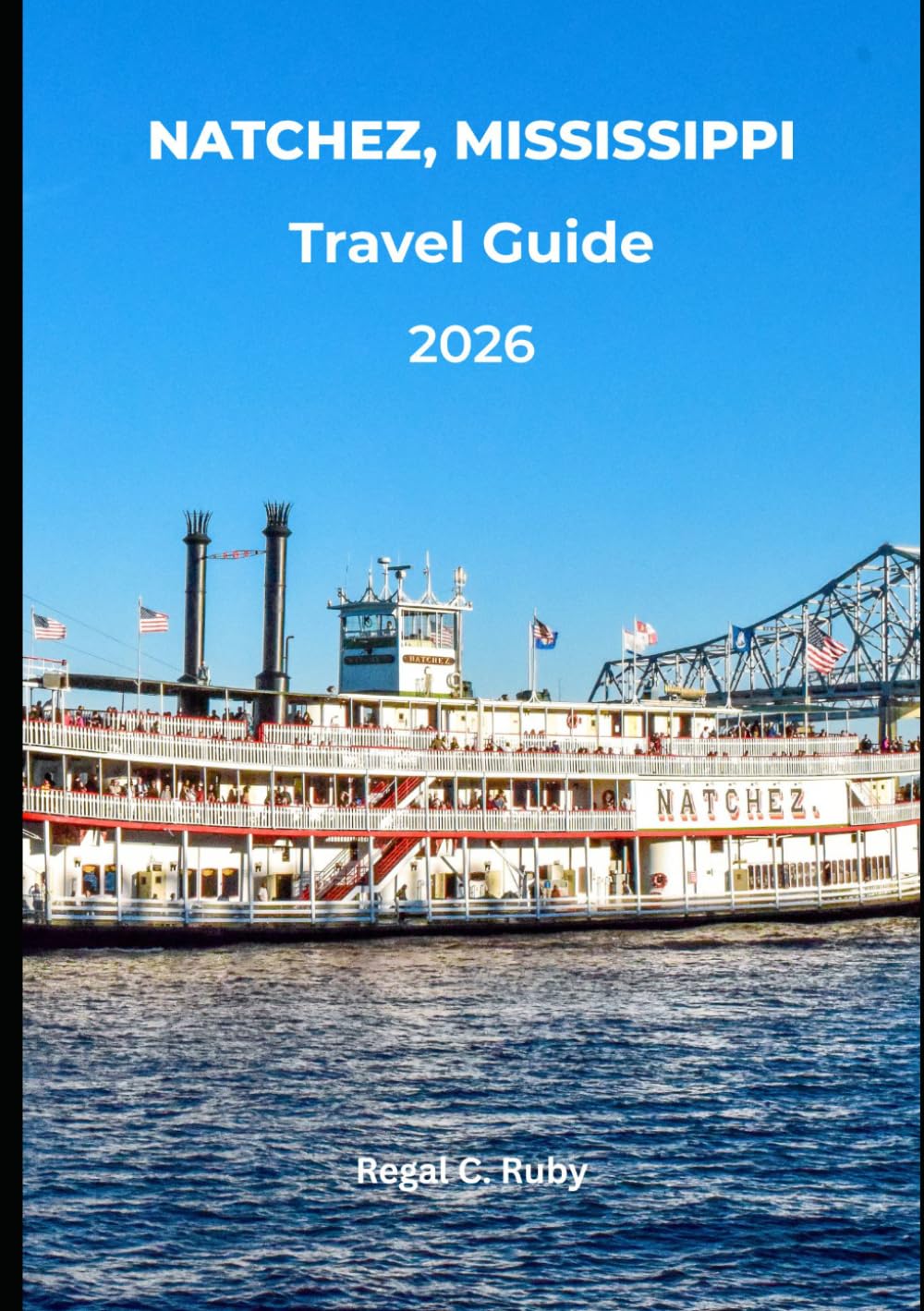 NATCHEZ, MISSISSIPPI TRAVEL GUIDE 2026: 2026 Edition: Antebellum Mansions, Mississippi River Views, Natchez Trace Adventures & Southern Hospitality