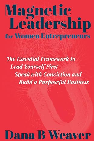 Magnetic Leadership for Women Entrepreneurs: The Essential Framework to Lead Yourself First, Speak with Conviction, and Build a Purposeful Business (E