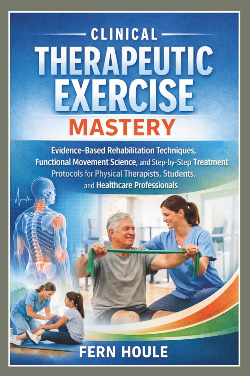 Clinical Therapeutic Exercise Mastery: Evidence-Based Rehabilitation Techniques, Functional Movement Science, and Step-by-Step Treatment Protocols for ... Students, and Healthcare Professionals