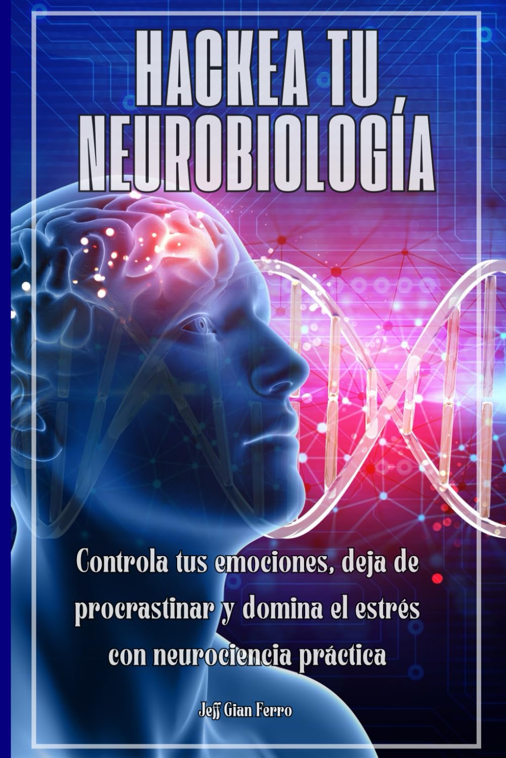 Hackea tu neurobiología: Controla tus emociones, deja de procrastinar y domina el estrés con neurociencia práctica