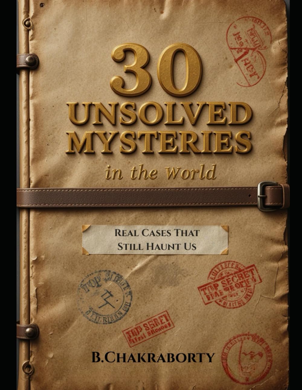 30 Unsolved Mysteries in the World : Real Cases That Still Haunt Us: A gripping journey into the world’s darkest unsolved mysteries.