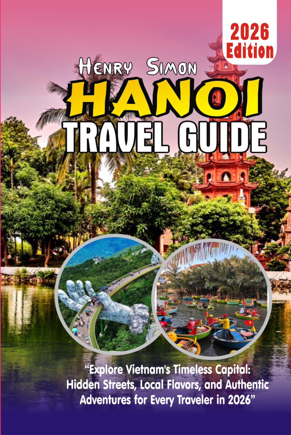 HANOI TRAVEL GUIDE 2026: “Explore Vietnam’s Timeless Capital: Hidden Streets, Local Flavors, and Authentic Adventures for Every Traveler in 2026”