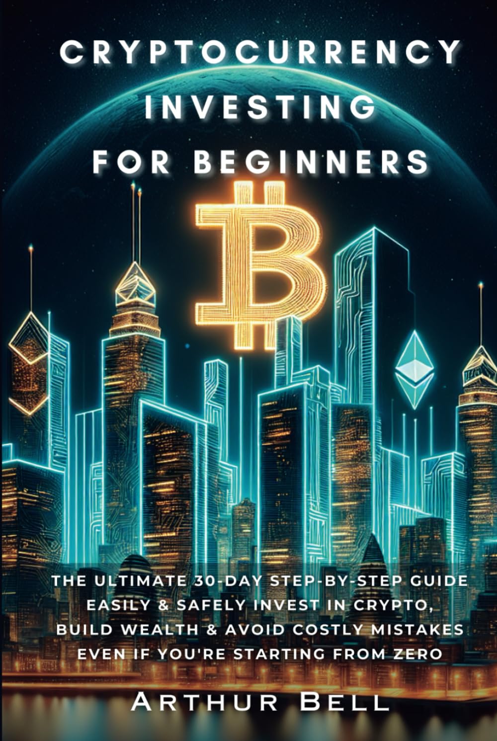 Cryptocurrency Investing for Beginners: The Ultimate 30-Day Step-by-Step Guide to Easily & Safely Invest in Crypto, Build Wealth, and Avoid Costly Mistakes—Even if You’re Starting from Zero