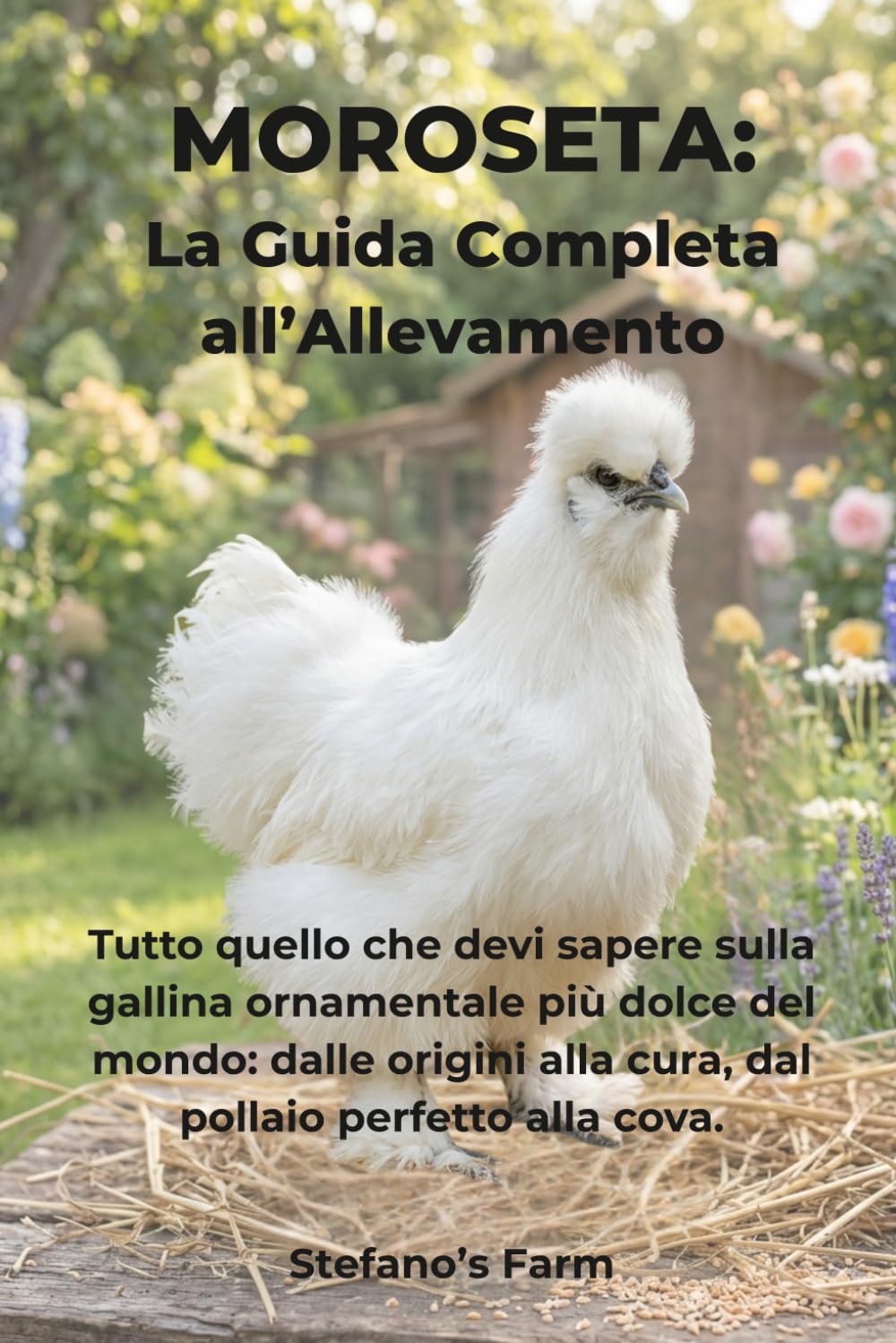Moroseta: La Guida Completa all’Allevamento: Tutto quello che devi sapere sulla gallina ornamentale più dolce del mondo: dalle origini alla cura, dal pollaio perfetto alla cova.