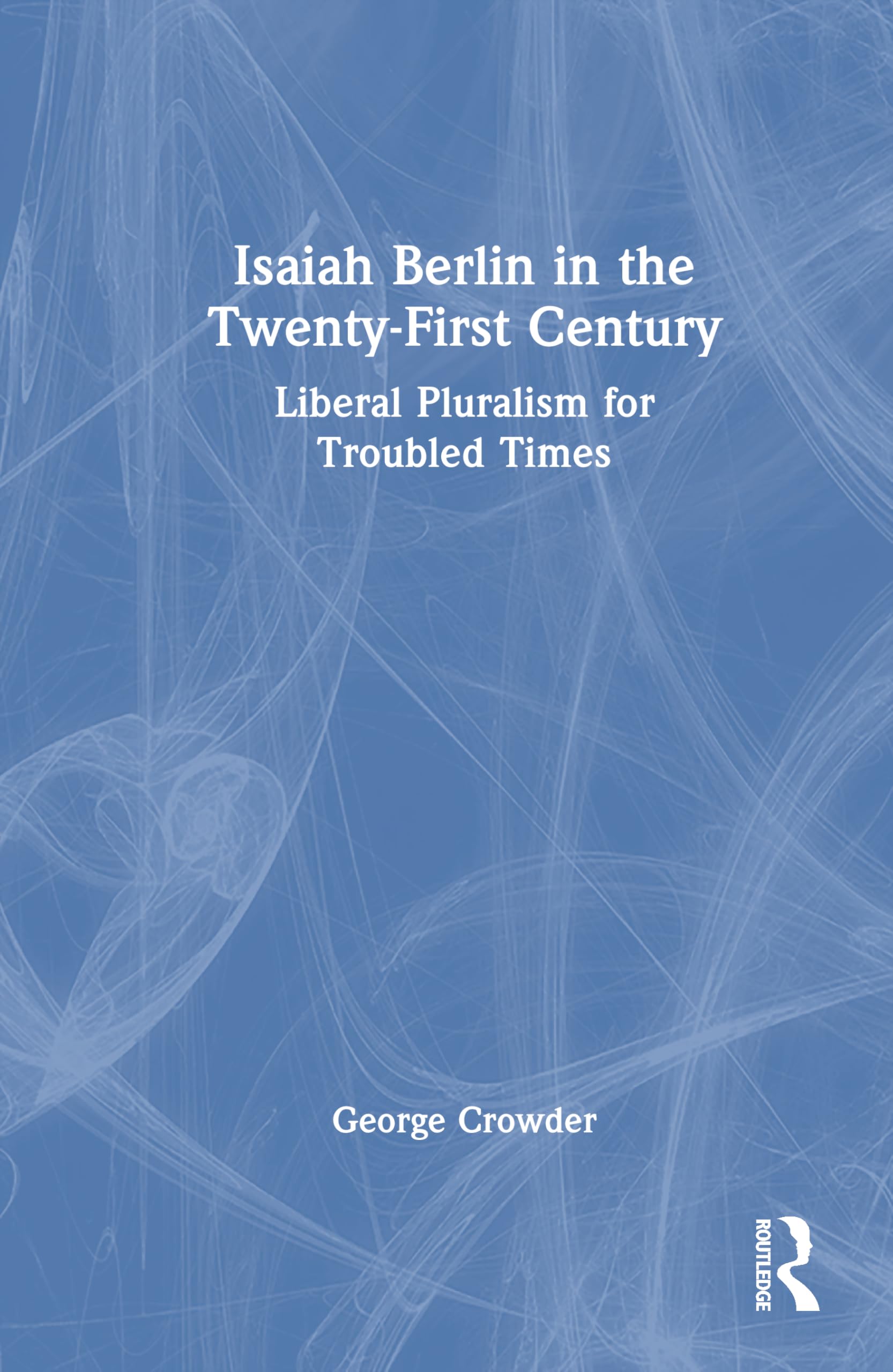 Isaiah Berlin in the Twenty-First Century: Liberal Pluralism for Troubled Times