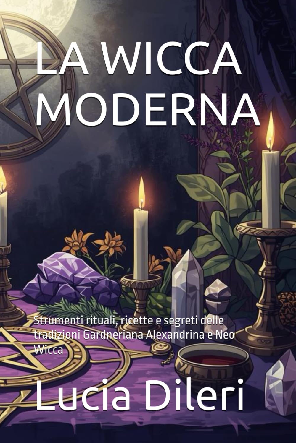 LA WICCA MODERNA: Strumenti rituali, ricette e segreti delle tradizioni Gardneriana Alexandrina e Neo Wicca