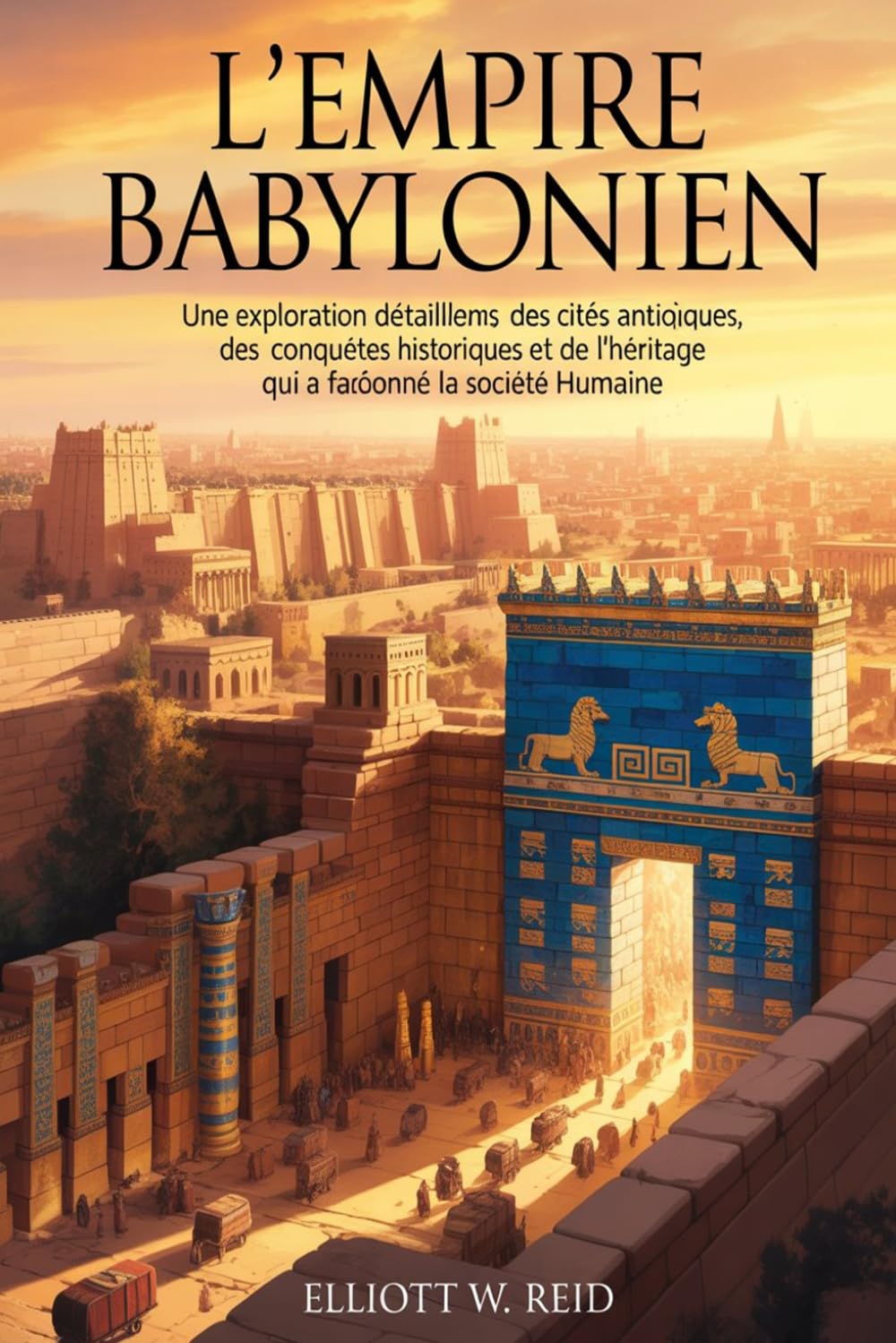 L'EMPIRE BABYLONIEN: Une exploration détaillée des cités antiques, des conquêtes historiques et de l'héritage qui a façonné la société humaine