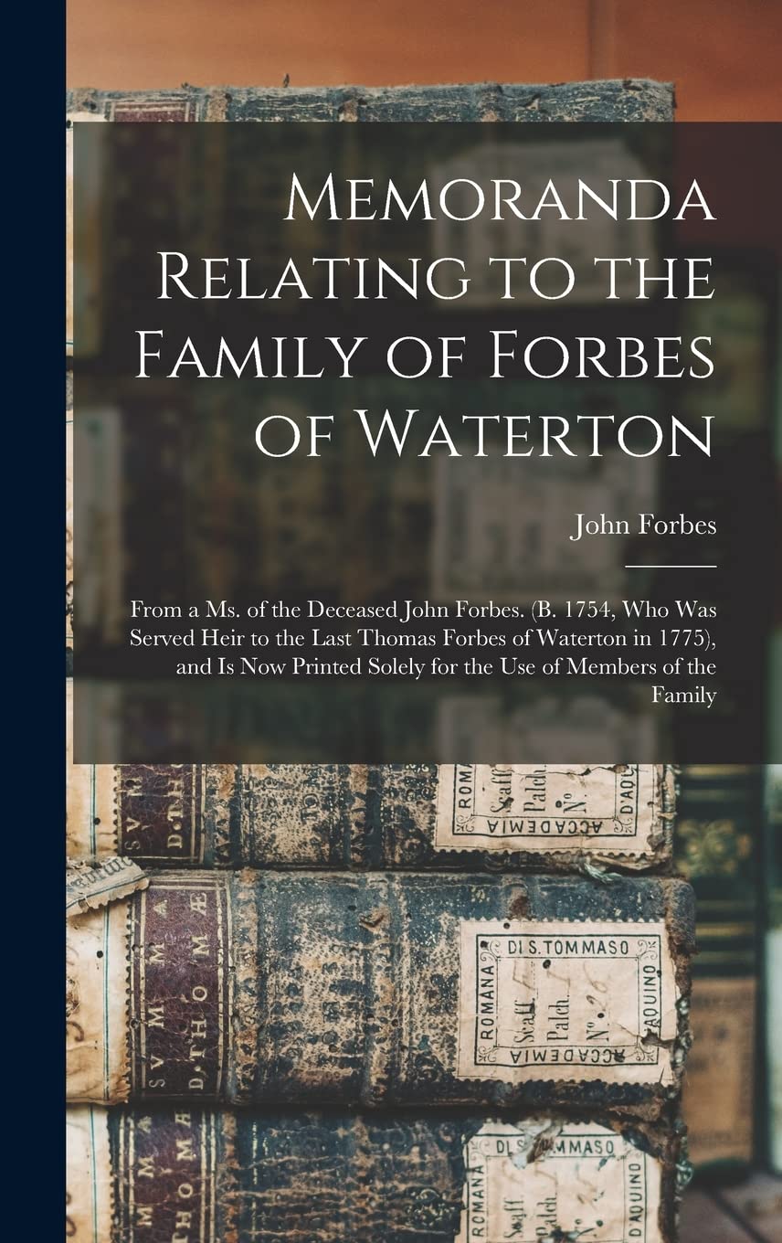 Memoranda Relating to the Family of Forbes of Waterton; From a ms. of the Deceased John Forbes. (b. 1754, who was Served Heir to the Last Thomas ... Solely for the use of Members of the Family