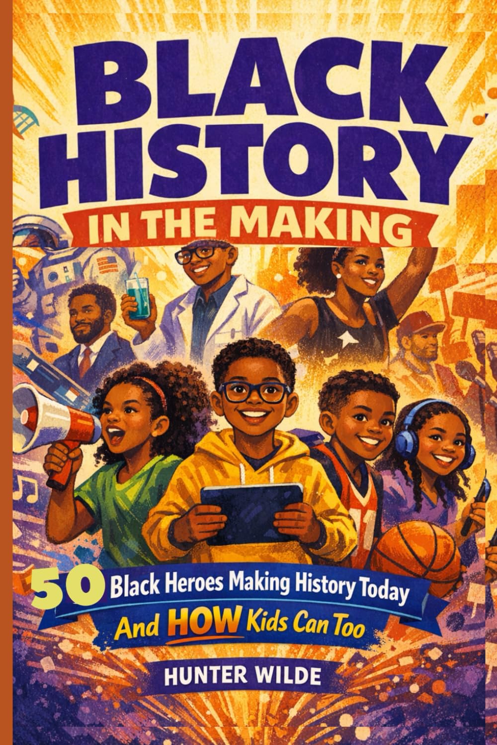 BLACK HISTORY IN THE MAKING: 50 Black Heroes Making History Today And How Kids Can Too