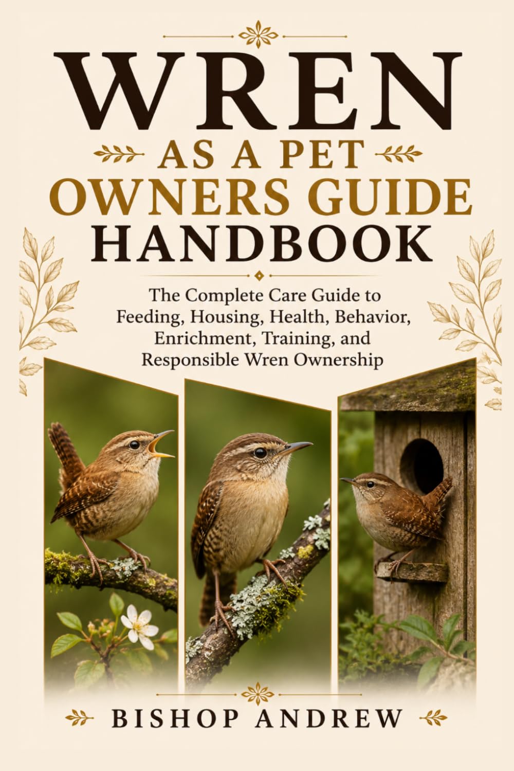 Wren as a Pet Owners Guide Handbook: The Complete Care Guide to Feeding, Housing, Health, Behavior, Enrichment, Training, and Responsible Wren Ownership