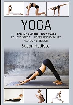 Yoga The Top 100 Best Yoga Poses Relieve Stress, Increase Flexibility, and Gain Strength Yoga Postures Poses Exercises Techniques and Guide for Healing Stretching Strengthening and Stress Relief