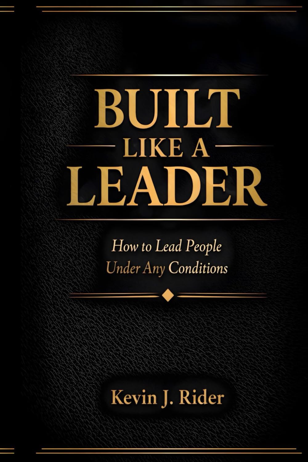 BUILT LIKE A LEADER: How to Lead People Under Any Conditions
