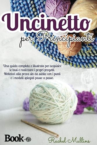 Uncinetto per principianti: Una guida completa e illustrata per acquisire le basi e realizzare i propri progetti. Mettetevi alla prova sin da subito con i punti e i modelli spiegati passo a passo.