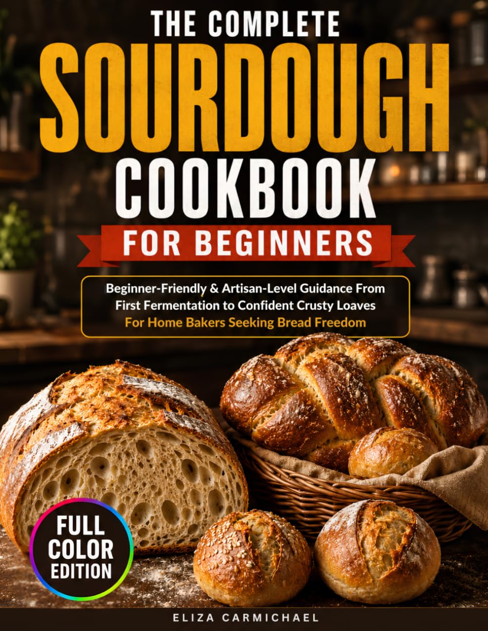 The Complete Sourdough Cookbook for Beginners: Beginner-Friendly & Artisan-Level Guidance From First Fermentation to Confident Crusty Loaves | For Home Bakers Seeking Bread Freedom
