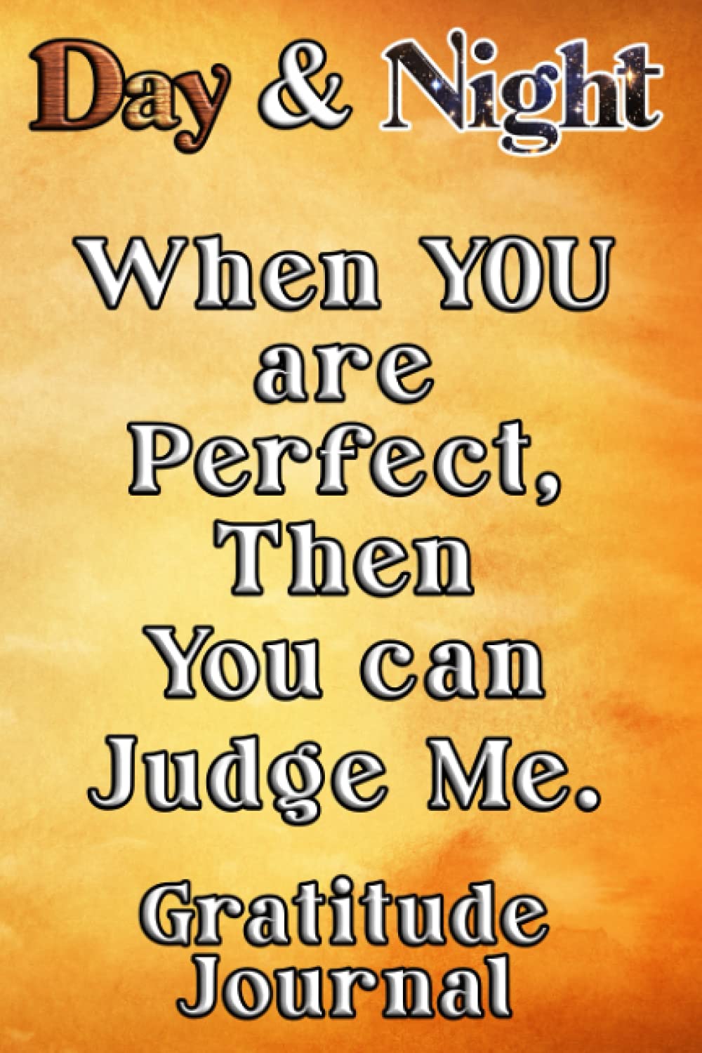 Day & Night When You are Perfect, Then You can Judge Me Gratitude Journal: Daily Affirmations Gratitude Notebook Journal for Women, Men, Teens, Kids, to write in empowering, energizing Affirmations.
