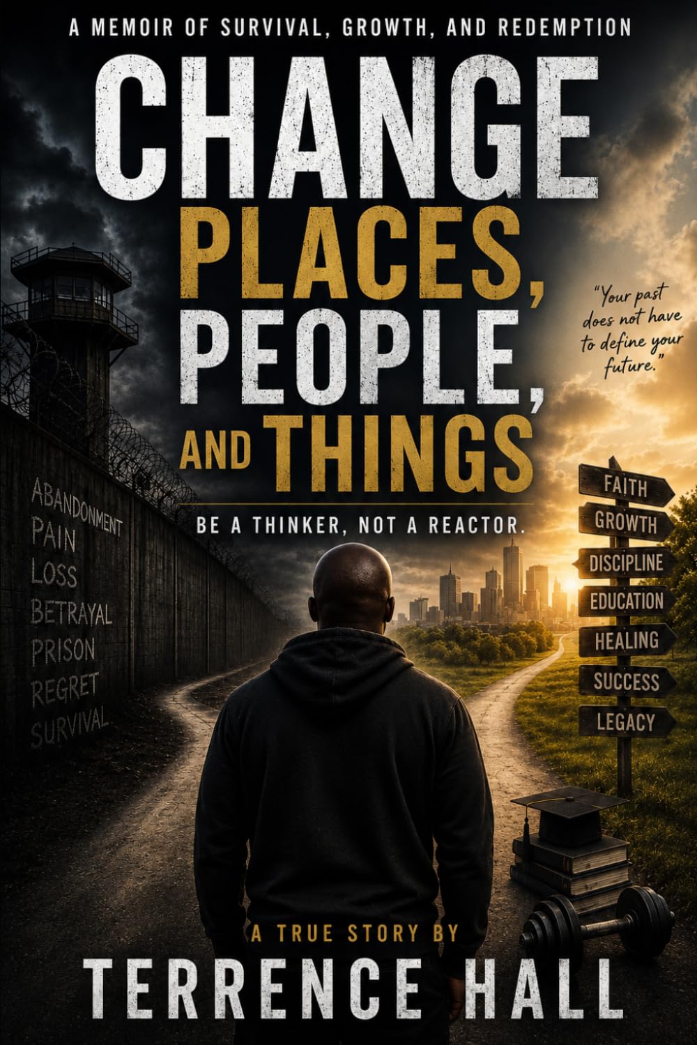 CHANGE PLACES, PEOPLE, AND THINGS BE A THINKER, NOT A REACTOR.: A MEMIOR OF SURVIVAL, GROWTH, AND REDEMPTION