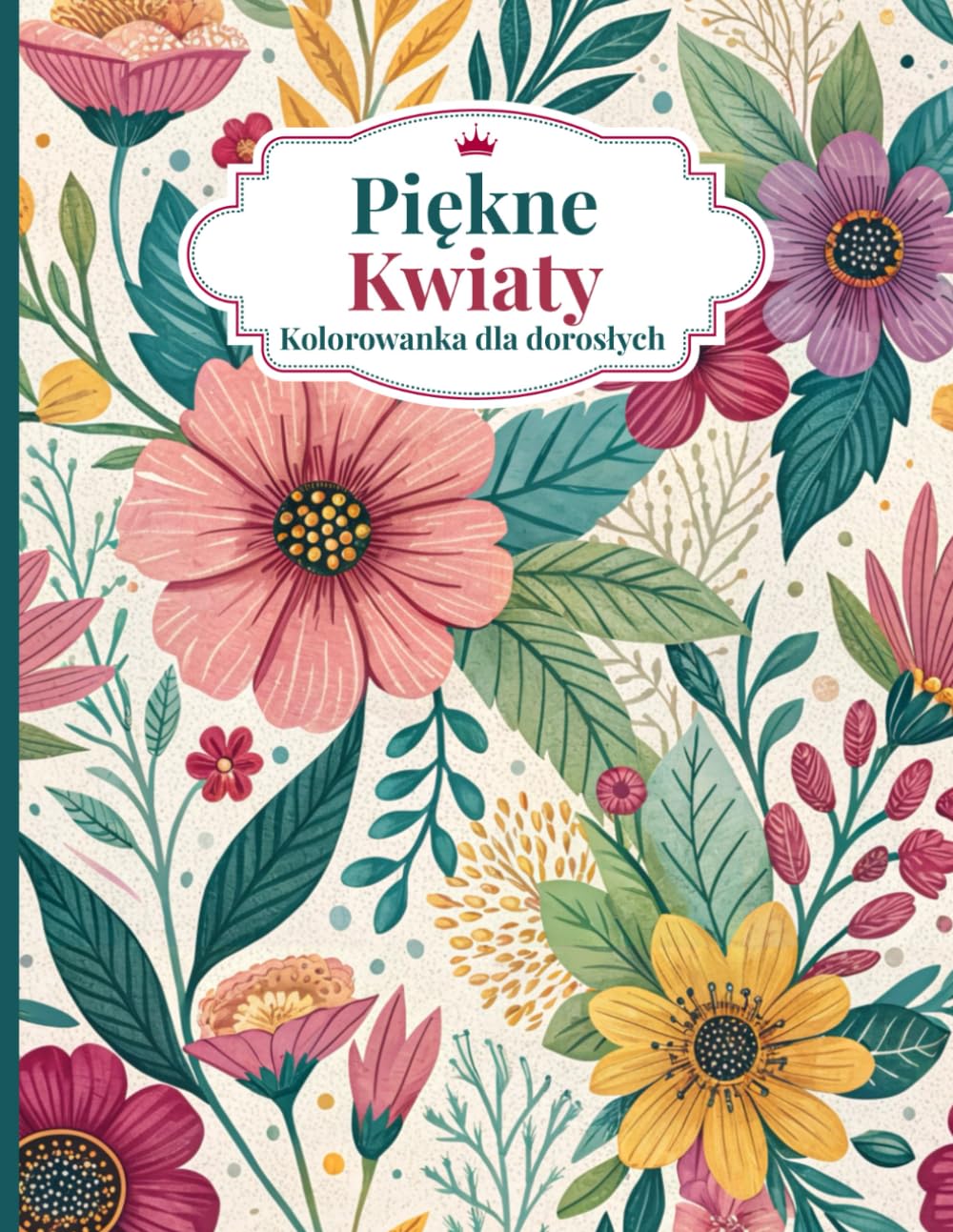 Piękne kwiaty Kolorowanka dla dorosłych: Relaksujące kolorowanki z kwiatowymi wzorami, które pomogą Ci się zrelaksować i osiągnąć uważność: ... pomogą Ci się zrelaksowac i osiągnąc uważnośc