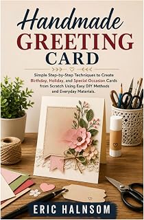 HANDMADE GREETING CARD: Simple Step-by-Step Techniques to Create Birthday, Holiday, and Special Occasion Cards from Scratch Using Easy DIY Methods and Everyday Materials