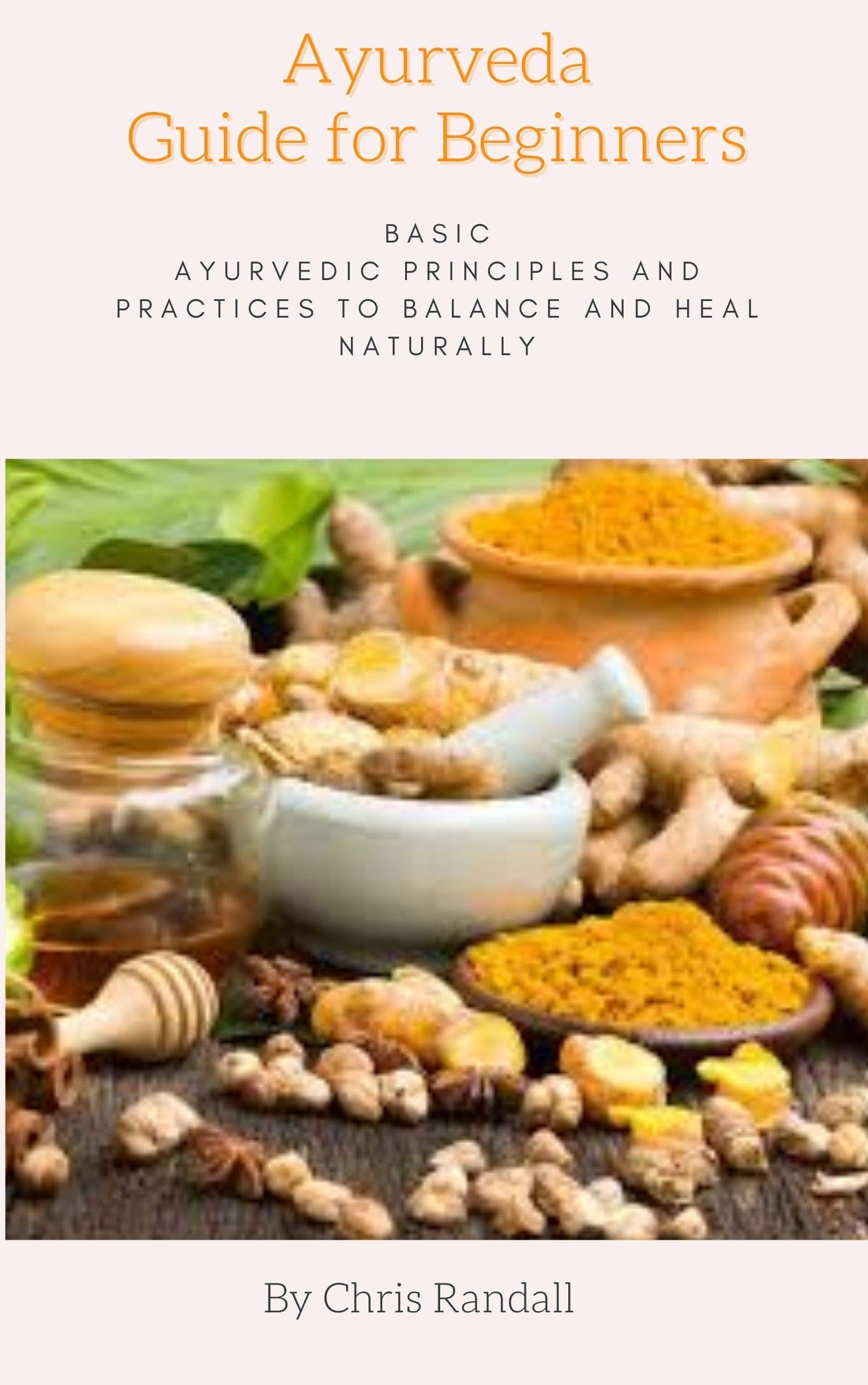Ayurveda Guide for Beginners: Basic Ayurvedic Principles and Practices to Balance and Heal Naturally