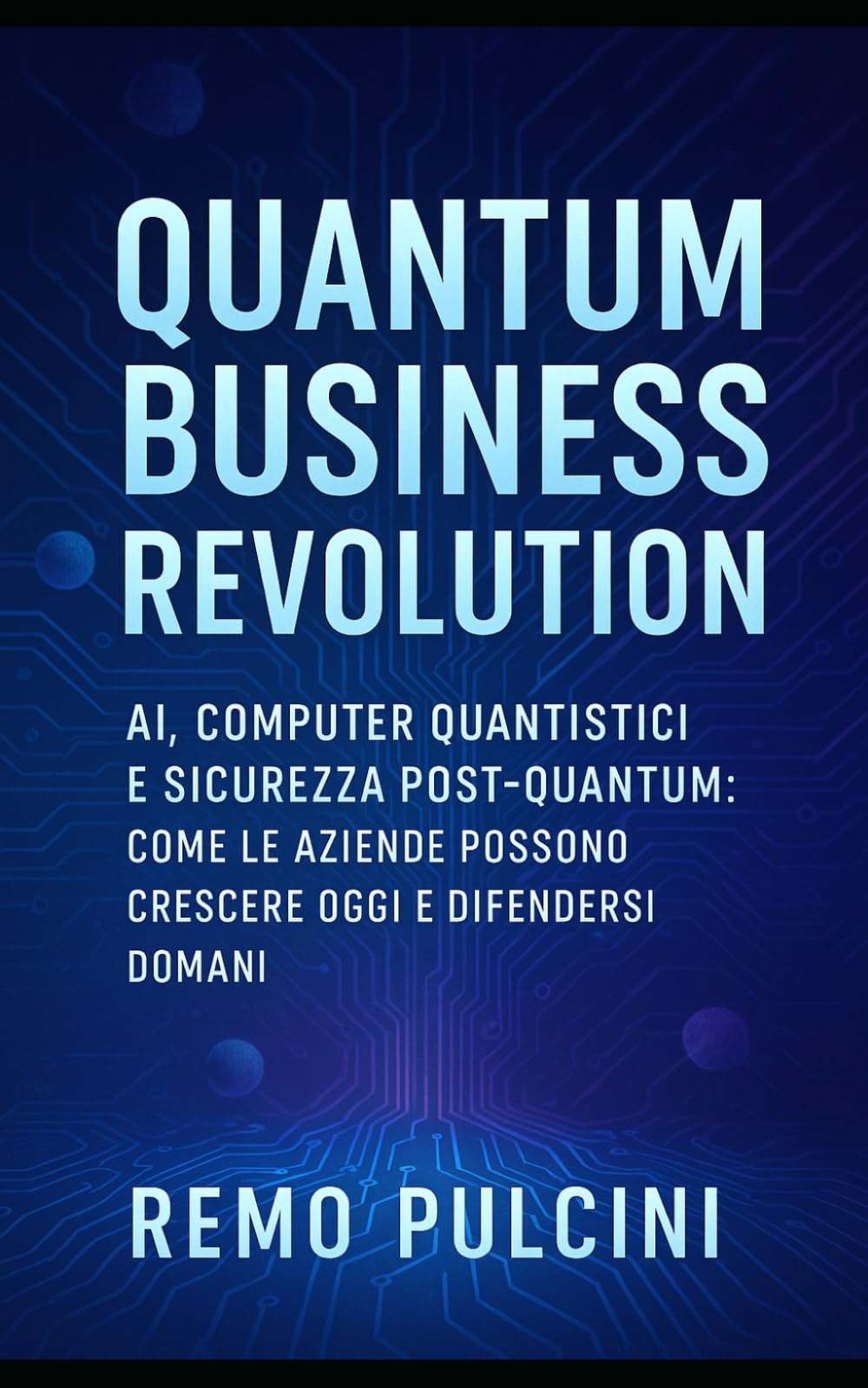 Quantum Business Revolution: AI, Computer Quantistici e Sicurezza Post-Quantum: Come Le Aziende Possono Crescere Oggi e Difendersi Domani
