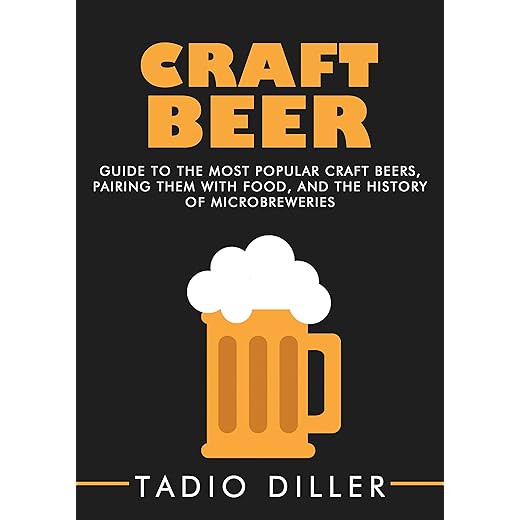 Craft Beer: Guide to the Most Popular Craft Beers, Pairing Them with Food, and the History of Microbreweries
