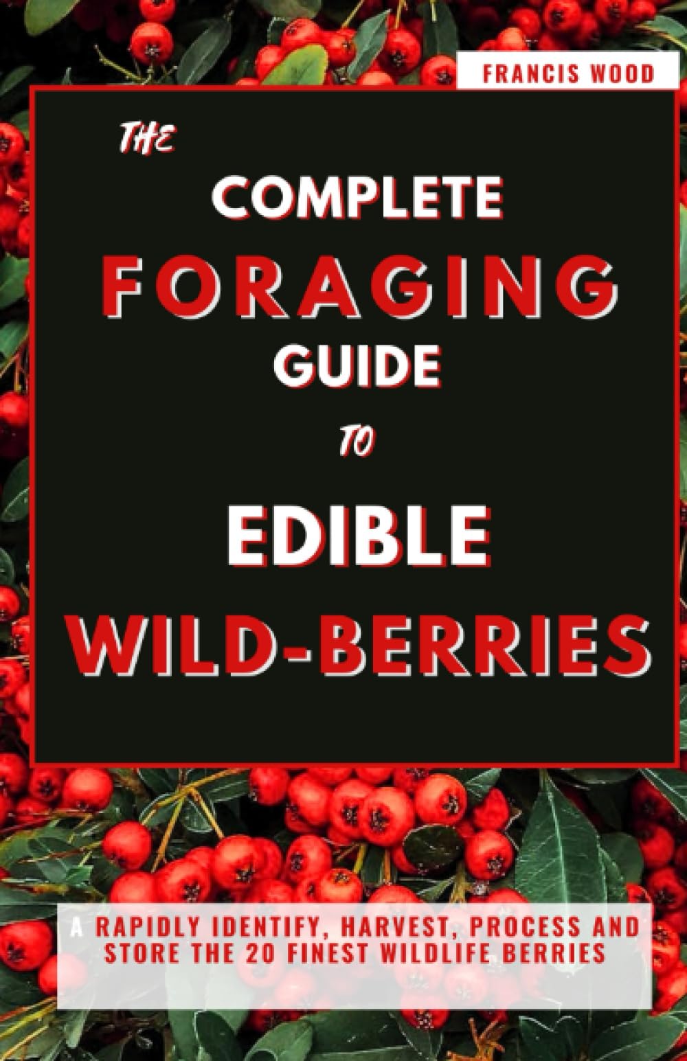 The Complete Foraging Guide To Edible Wild Berries: Rapidly Identify, Harvest, Process and Store the 20 Finest Wildlife Berries