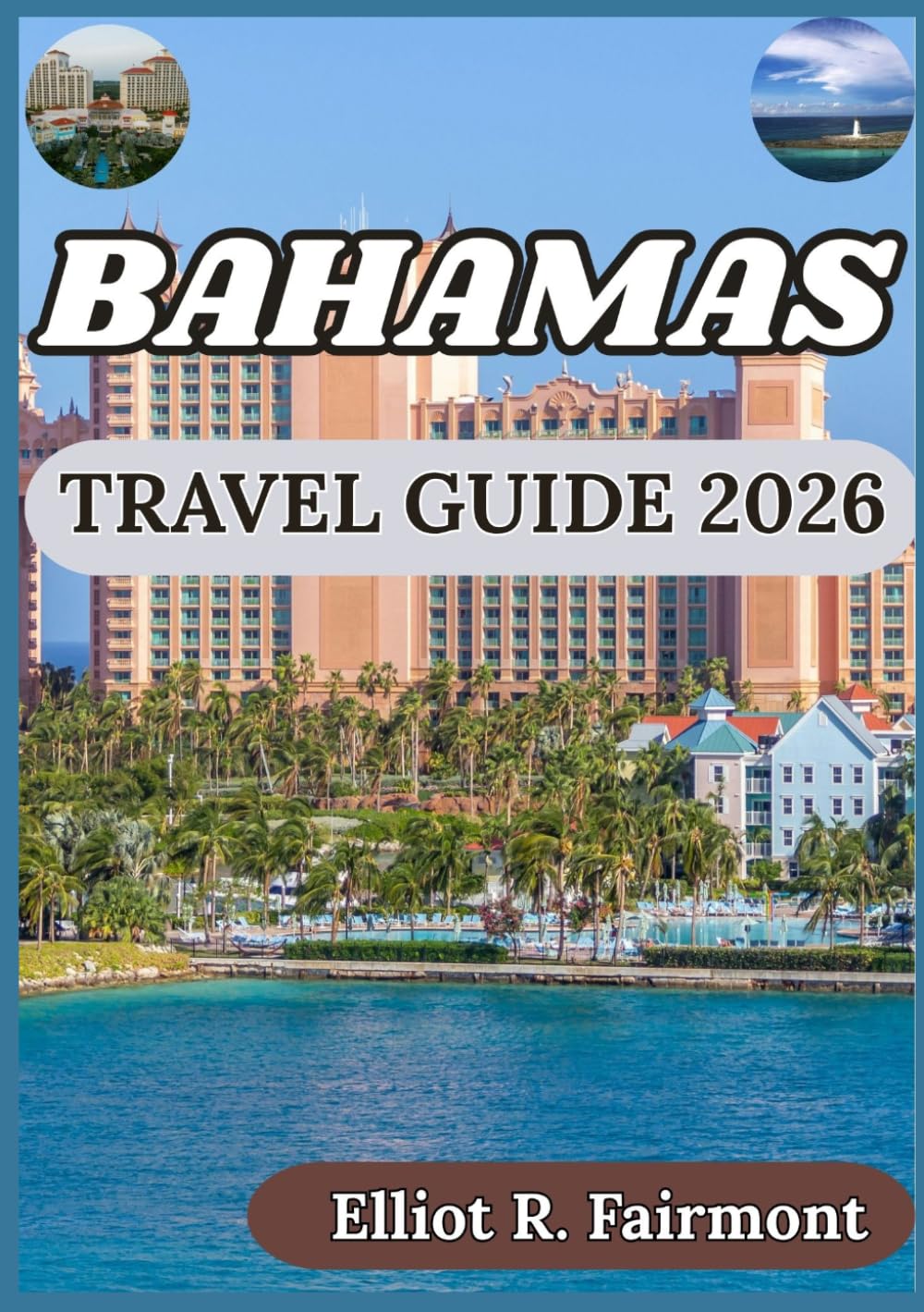 BAHAMAS TRAVEL GUIDE 2026: A Balanced Perspective on History, Nature, Planning, and Island Living Across the Bahamas (Elliot R. Fairmont’s Global Explorer Series)