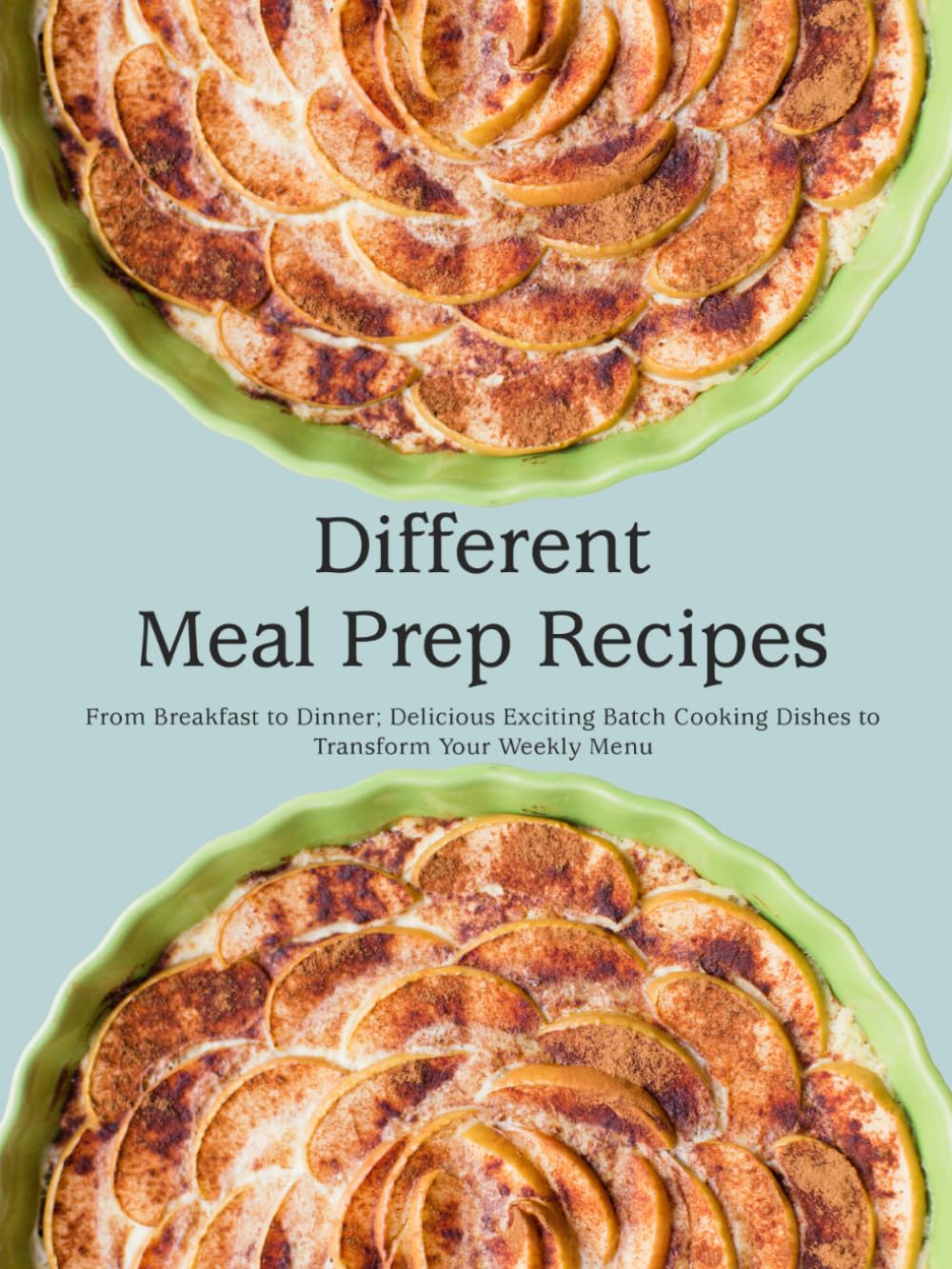 Different Meal Prep Recipes: From Breakfast to Dinner; Delicious Exciting Batch Cooking Dishes to Transform Your Weekly Menu