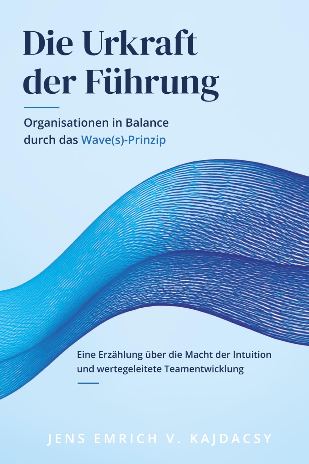 Die Urkraft der Führung: Organisationen in Balance durch das Wave(s)-Prinzip | Eine Erzählung über die Macht der Intuition und wertegeleitete Teamentwicklung