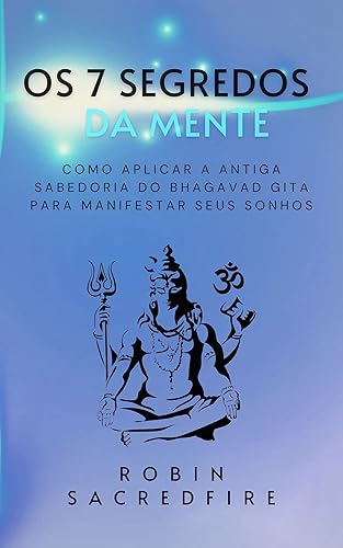 Os 7 Segredos da Mente: Como Aplicar a Antiga Sabedoria do Bhagavad Gita para Manifestar Seus Sonhos