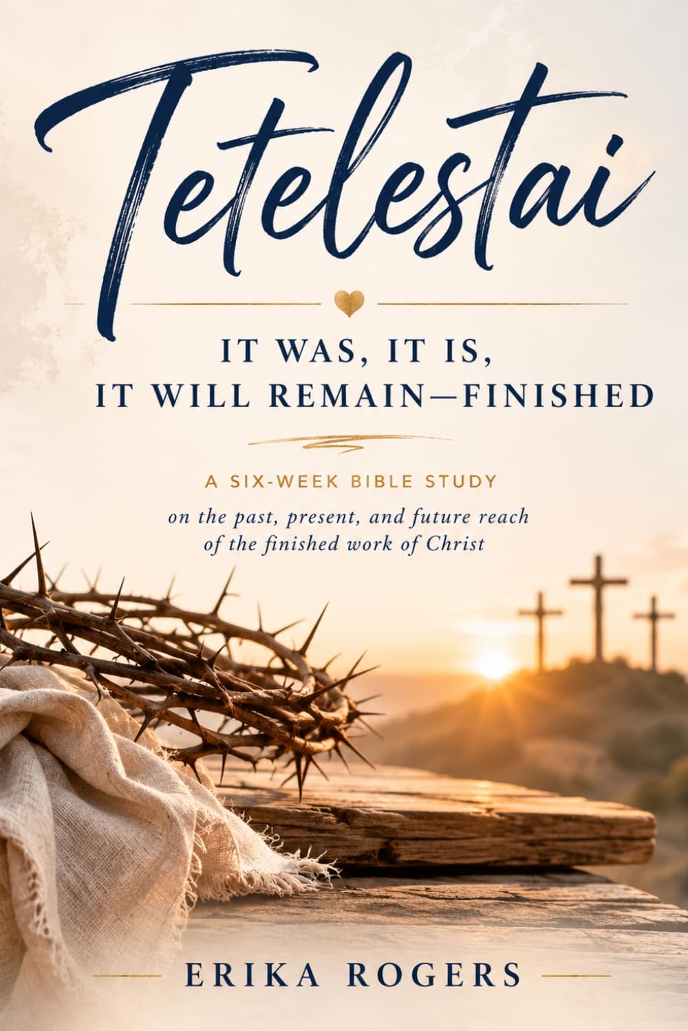 Tetelestai: It Was, It Is, It Will Remain- FINISHED A Six-Week Bible Study on the past, present, and future reach of the finished work of Christ