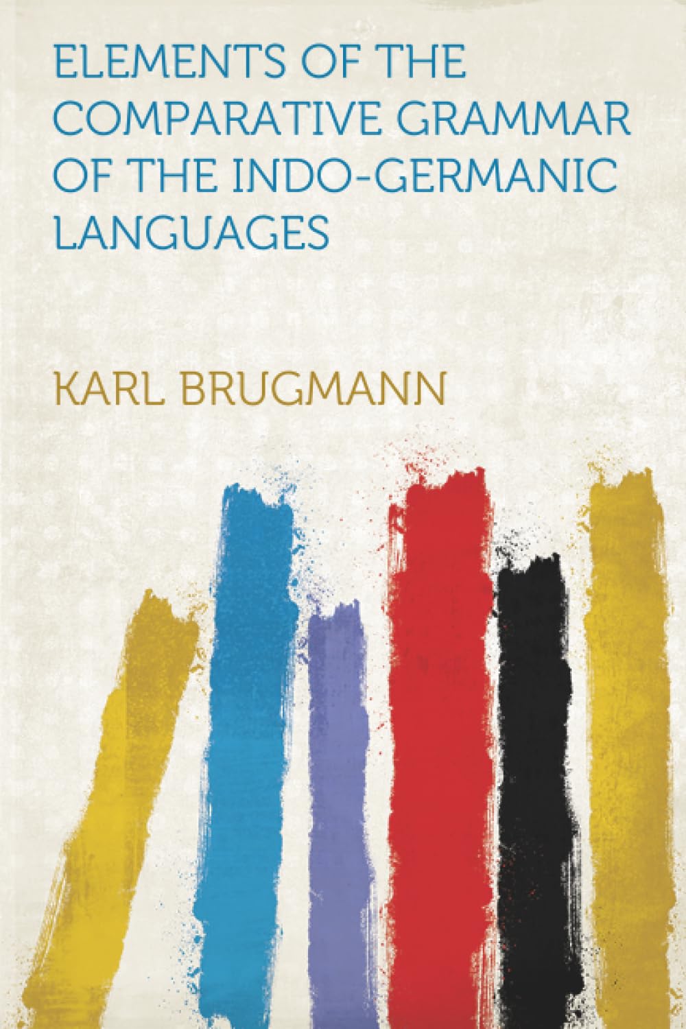 ELEMENTS OF THE COMPARATIVE GRAMMAR OF THE INDO-GERMANIC LANGUAGES: a Concise Exposition of the History of Sanskrit, Old Iranian (Avestic and Old ... Irish, Gothic, Old High German, L..: Volume 5