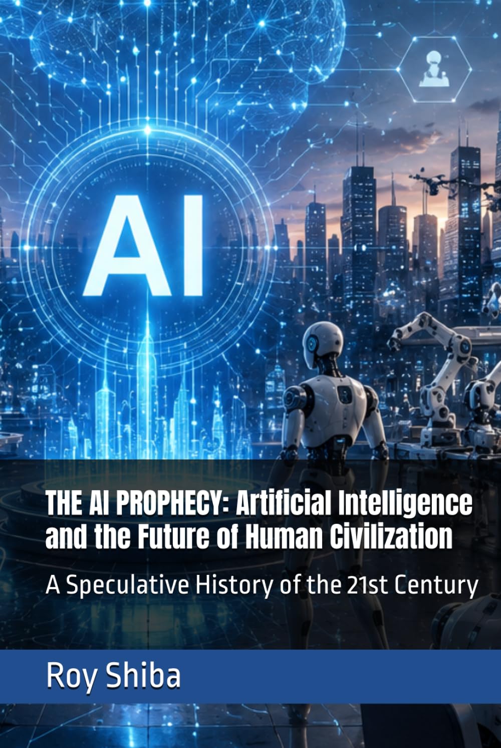 THE AI PROPHECY: Artificial Intelligence and the Future of Human Civilization: A Speculative History of the 21st Century