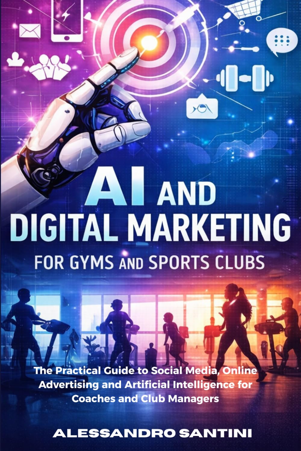 AI and Digital Marketing for Gyms & SPORTS CLUB: The Practical Guide to Social Media, Online Advertising and Artificial Intelligence for Coaches and Club Managers