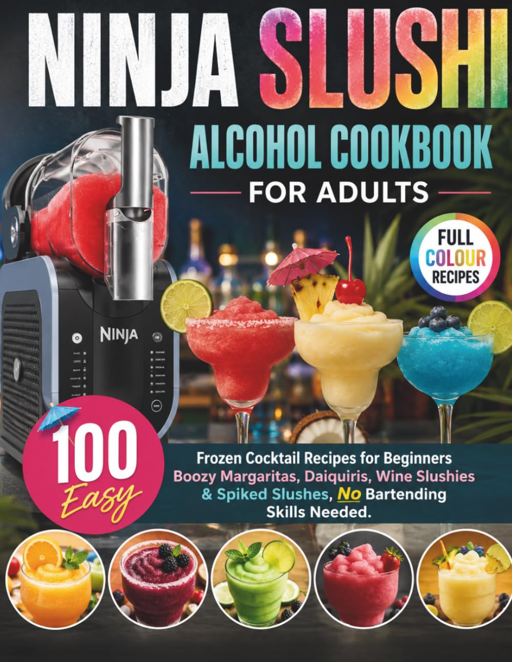 Ninja Slushi Alcohol Cookbook For Adults: 100 Easy Frozen Cocktail Recipes for Beginners Boozy Margaritas, Daiquiris, Wine Slushies & Spiked Slushes, No Bartending Skills Needed