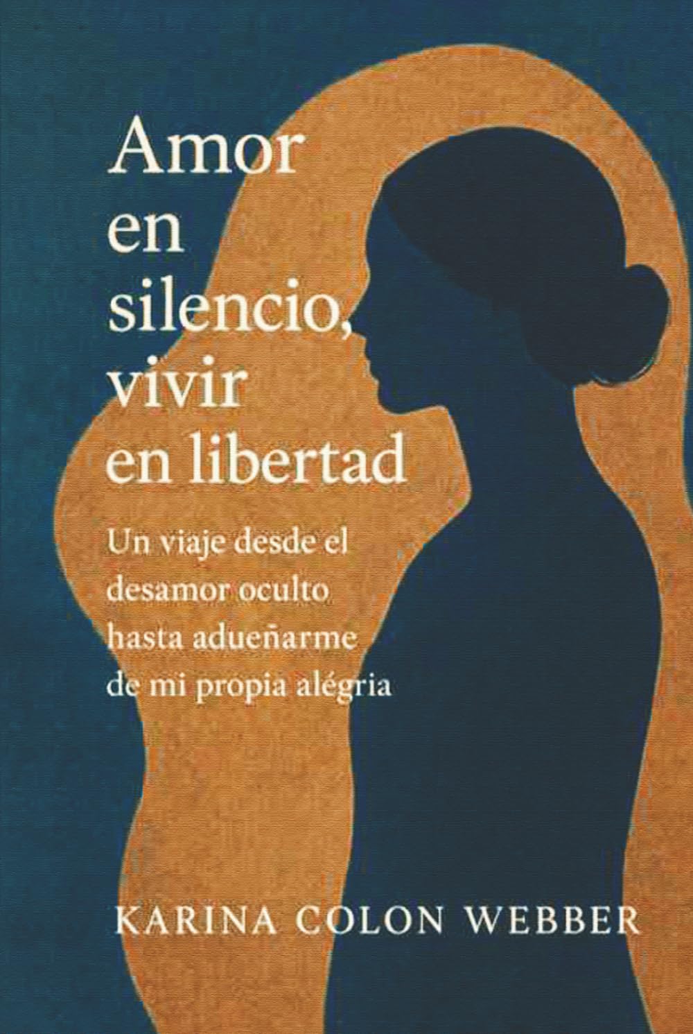 Amor en silencio, vivir en libertad: Un viaje desde el desamor oculto hasta adueñarme de mi propia alégria