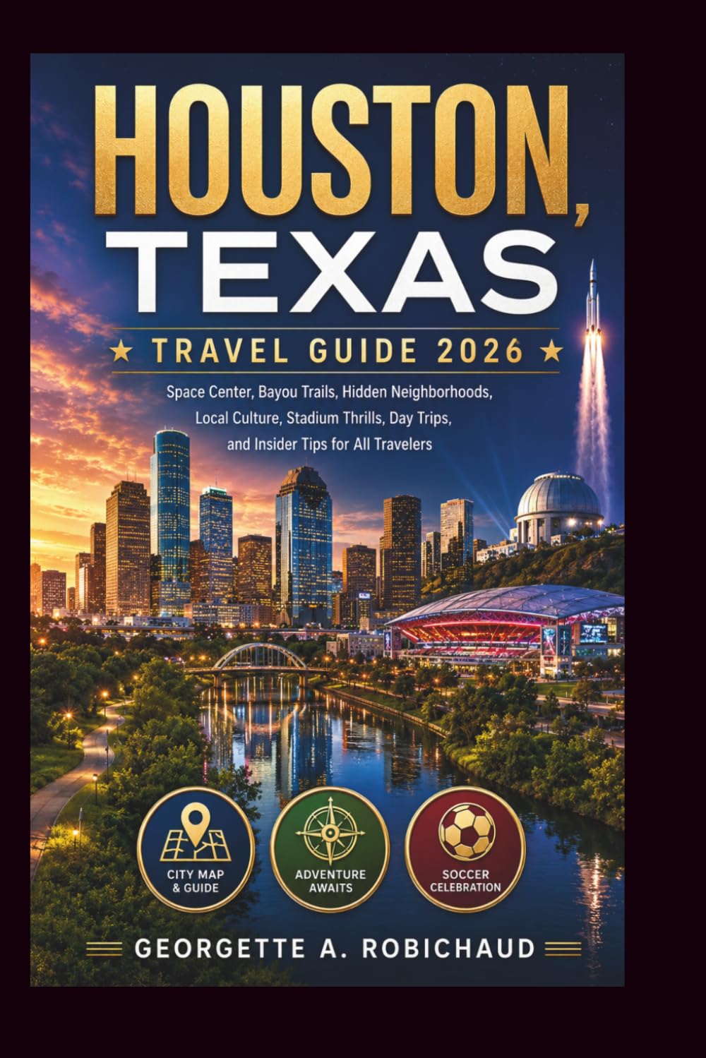 HOUSTON, TEXAS TRAVEL GUIDE 2026: Space Center, Bayou Trails, Hidden Neighborhoods, Local Culture, Stadium Thrills, Day Trips, and Insider Tips for All Travelers