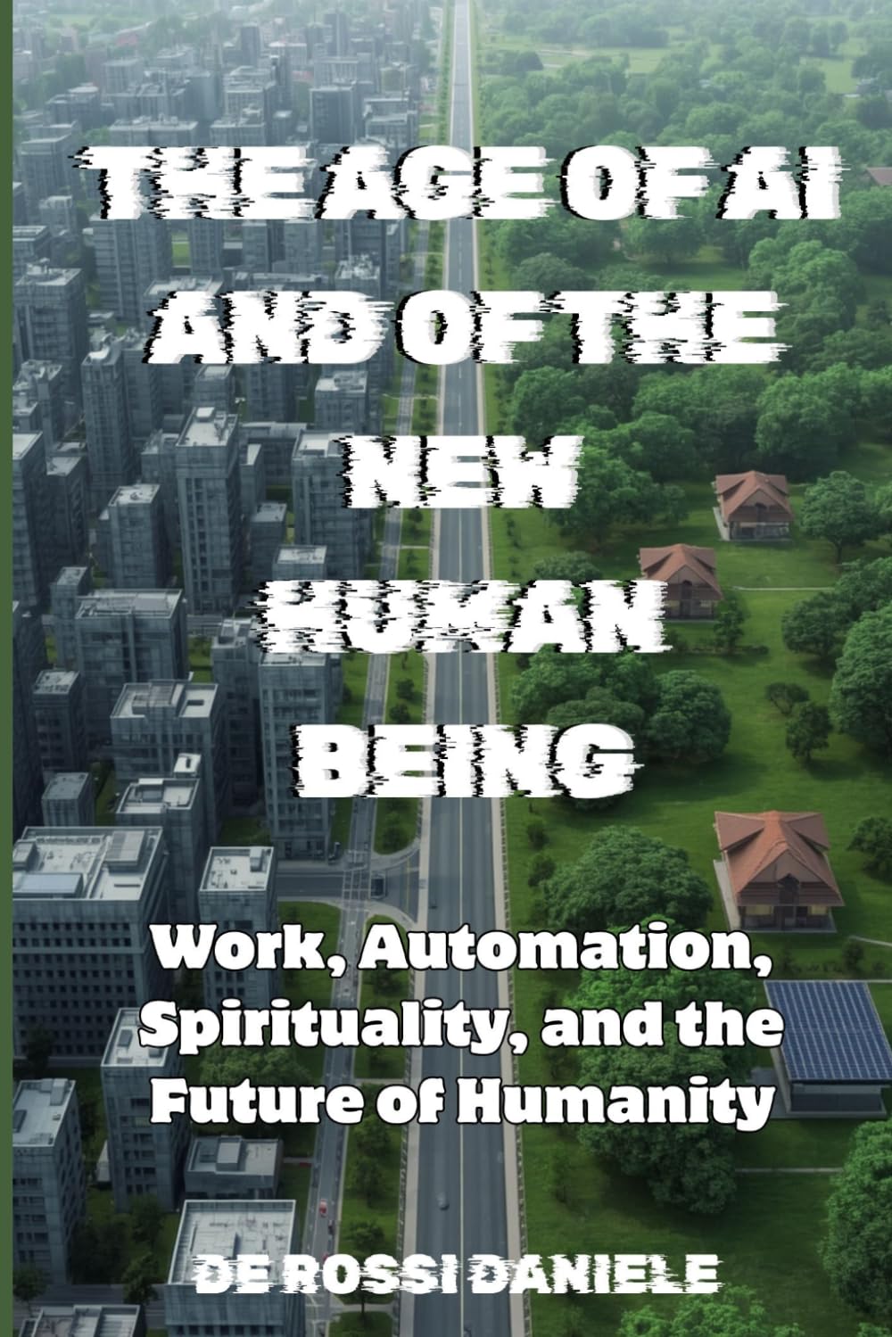THE AGE OF AI AND OF THE NEW HUMAN BEING: Work, Automation, Spirituality, and the Future of Humanity (Ideal Society, Happiness and Human Values)