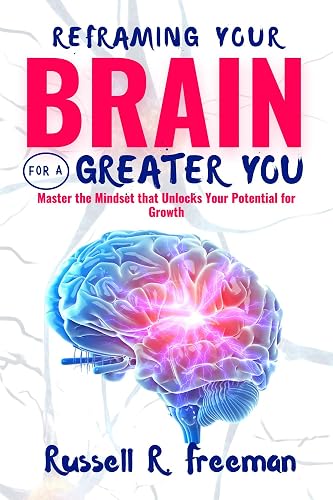Reframing your Brain for a Greater You: Master the Mindset that Unlocks Your Potential for Growth