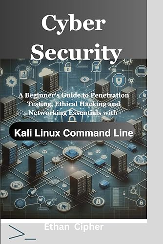 Cyber Security: A Beginner's Guide to Penetration Testing, Ethical Hacking and Networking Essentials with Kali Linux Command Line