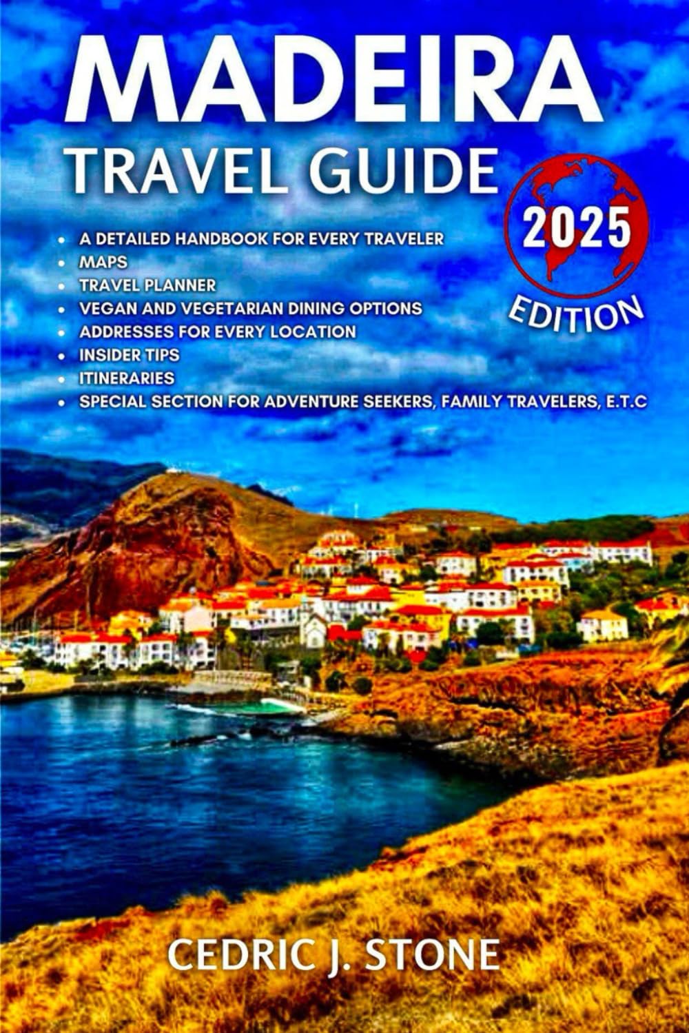 MADEIRA TRAVEL GUIDE 2025: A Comprehensive Companion to Exploring the Island’s Natural Wonders, Historical Landmarks, Hidden Gems, and Immersive Cultural Experiences.