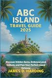ABC ISLAND TRAVEL GUIDE 2025: Discover Hidden Gems, Embrace Local Culture, and Plan Your Perfect Island Getaway