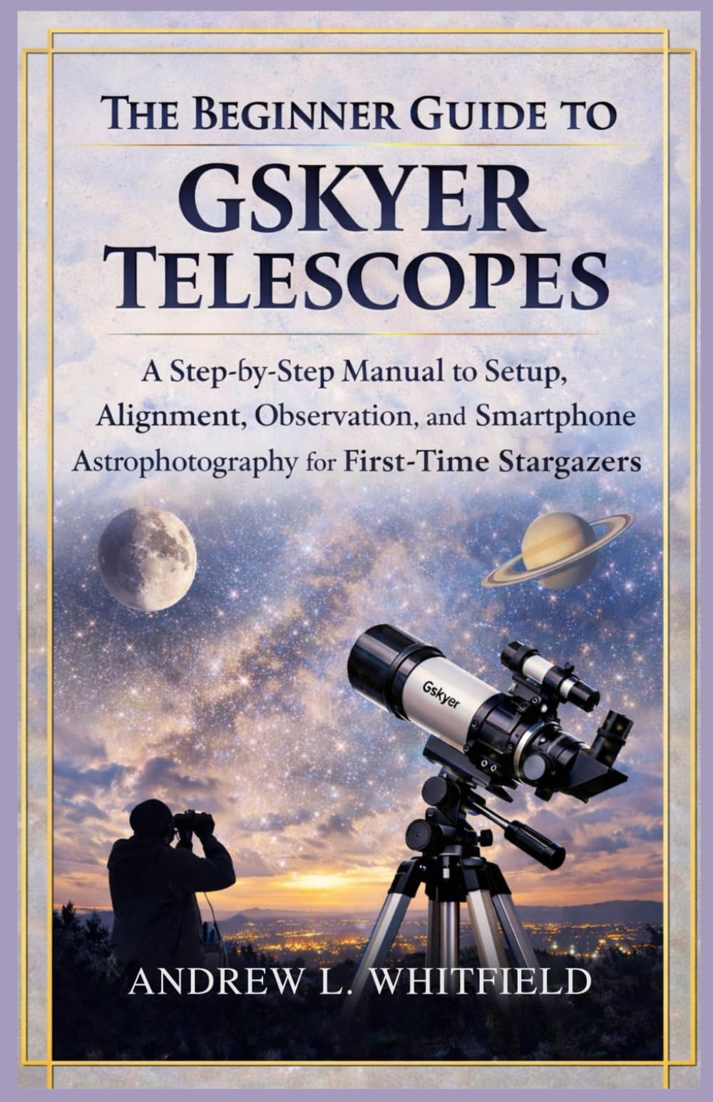THE BEGINNER’S GUIDE TO GSKYER TELESCOPES: A Step-by-Step Manual to Setup, Alignment, Observation, and Smartphone Astrophotography for First-Time Stargazers