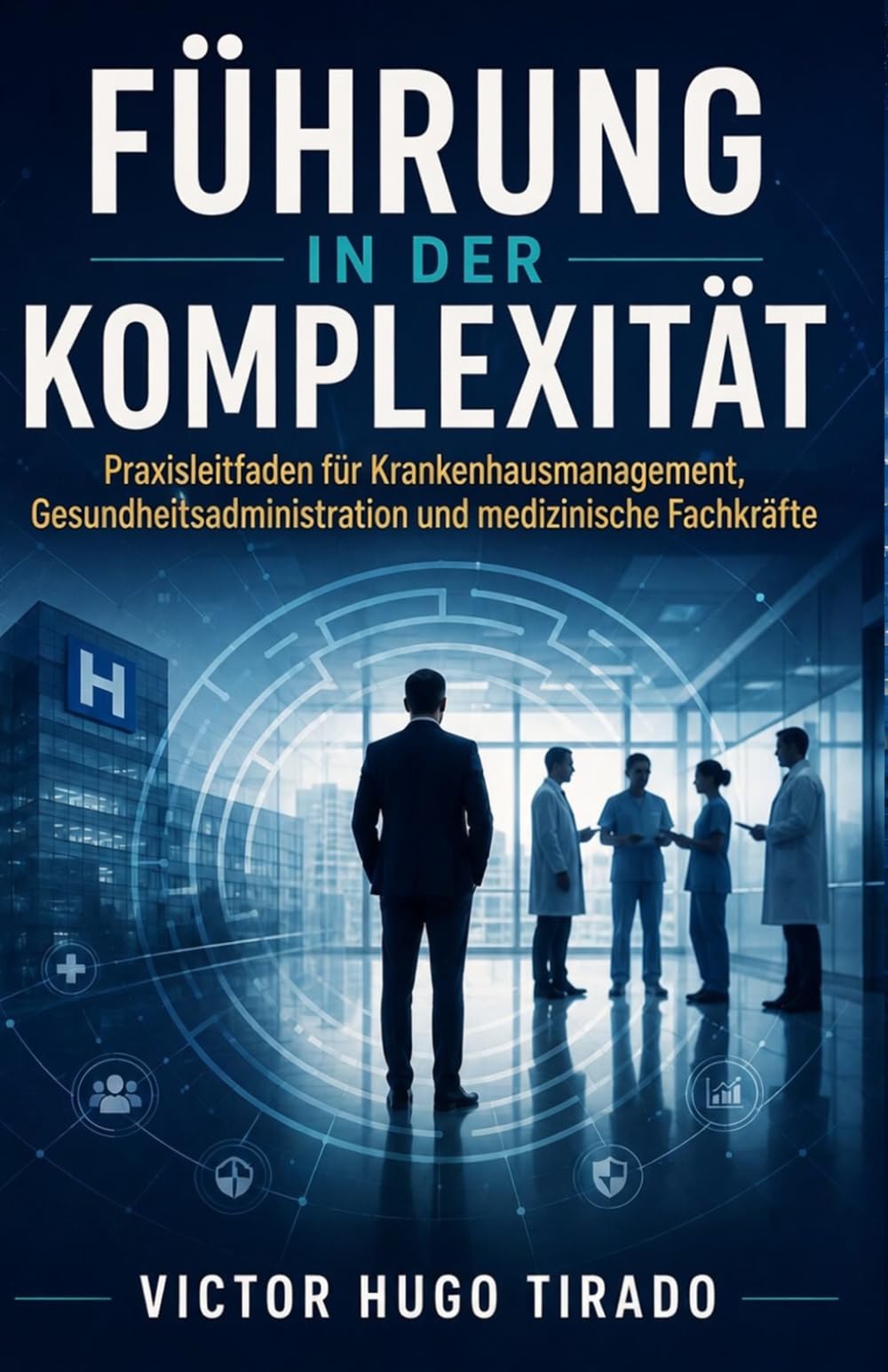 FÜHRUNG IN DER KOMPLEXITÄT: Praxisleitfaden für Krankenhausmanagement, Gesundheitsadministration und medizinische Fachkräfte