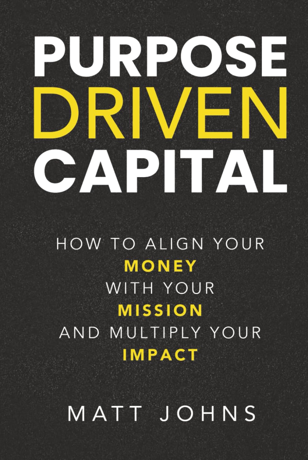 Purpose Driven Capital: How to Align Your Money with Your Mission and Multiply Your Impact