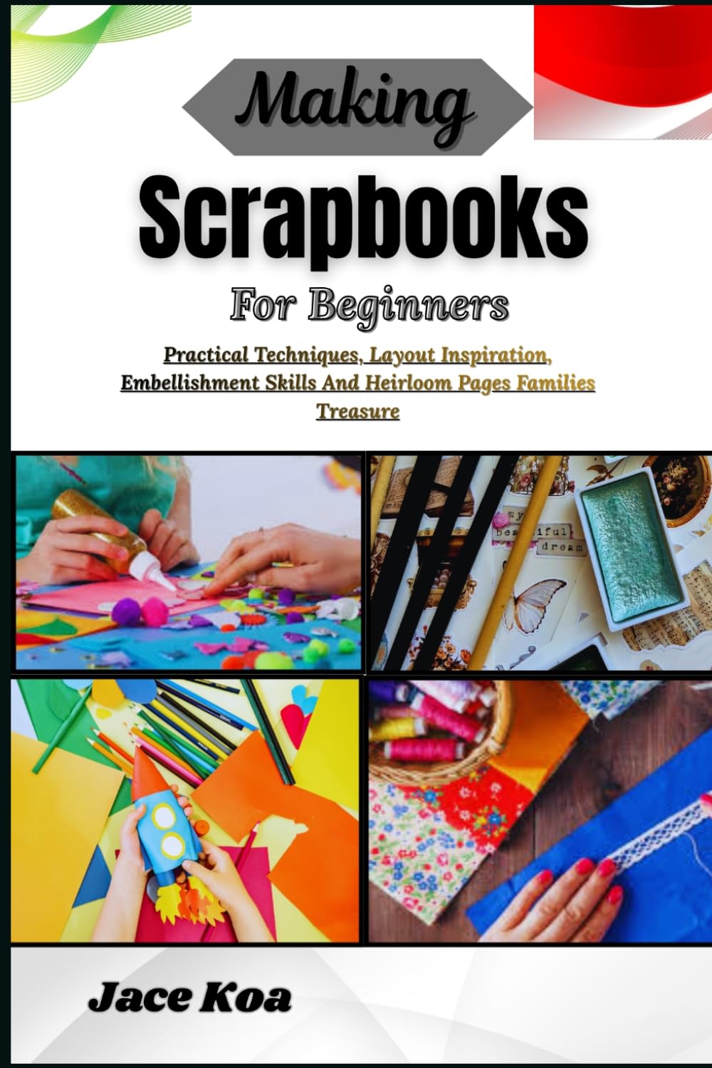 Making Scrapbooks For Beginners: Practical Techniques, Layout Inspiration, Embellishment Skills And Heirloom Pages Families Treasure